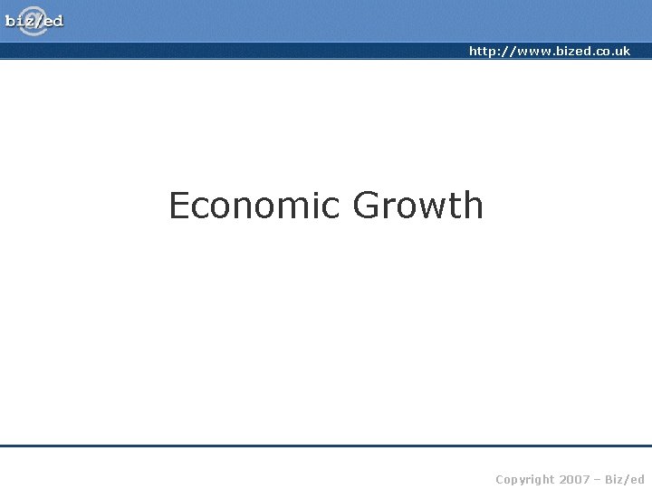 http: //www. bized. co. uk Economic Growth Copyright 2007 – Biz/ed 