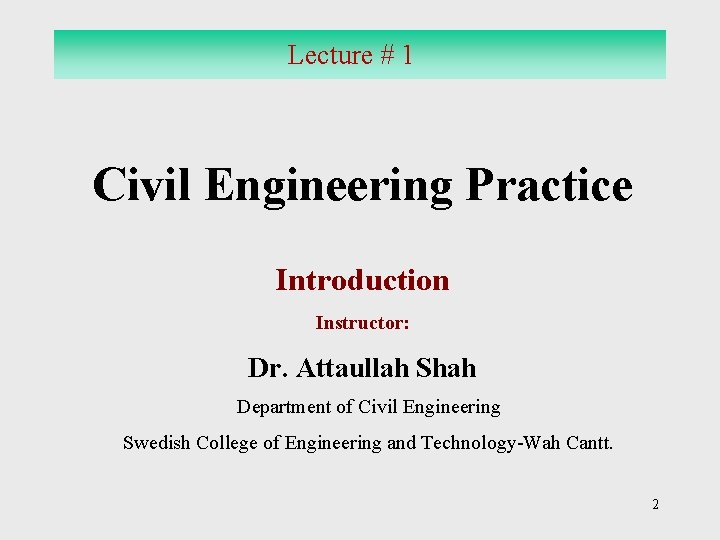 Lecture # 1 Civil Engineering Practice Introduction Instructor: Dr. Attaullah Shah Department of Civil