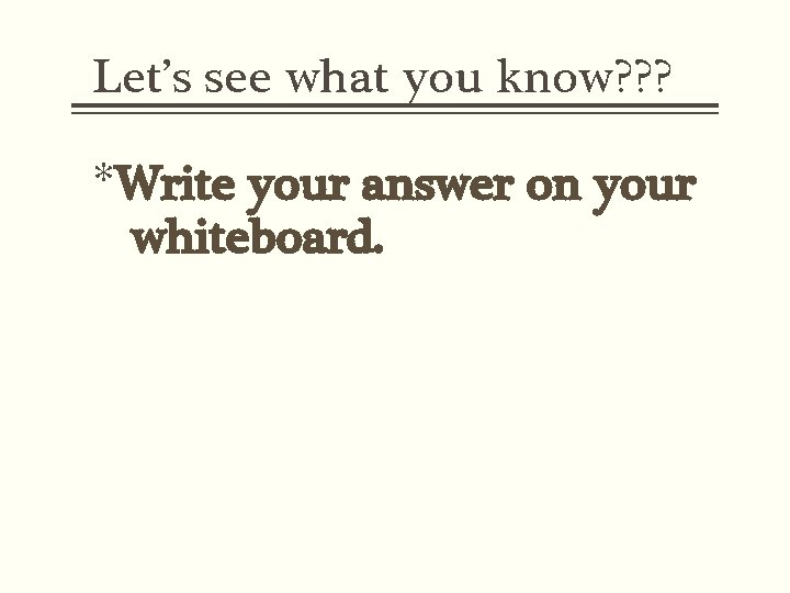 Let’s see what you know? ? ? *Write your answer on your whiteboard. 