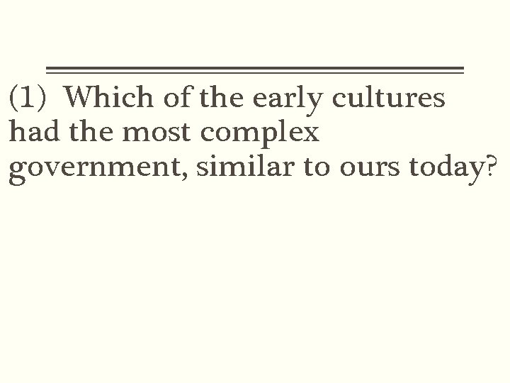 (1) Which of the early cultures had the most complex government, similar to ours