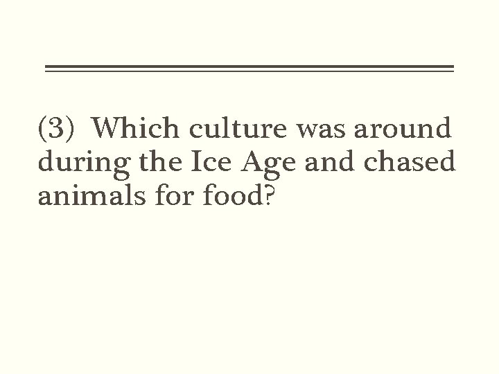 (3) Which culture was around during the Ice Age and chased animals for food?