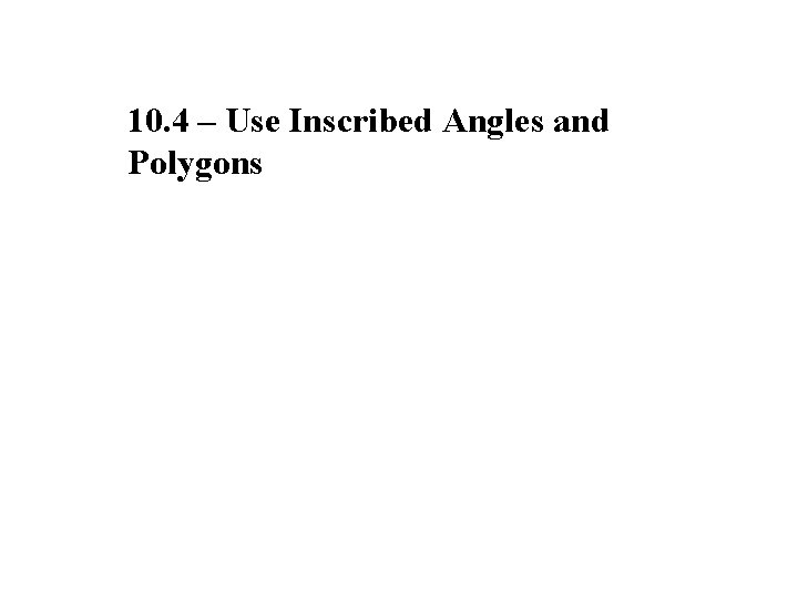 10. 4 – Use Inscribed Angles and Polygons 