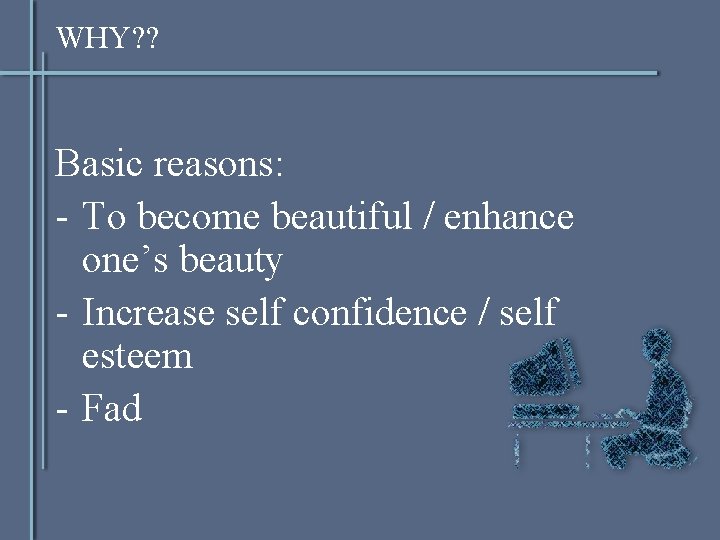 WHY? ? Basic reasons: - To become beautiful / enhance one’s beauty - Increase