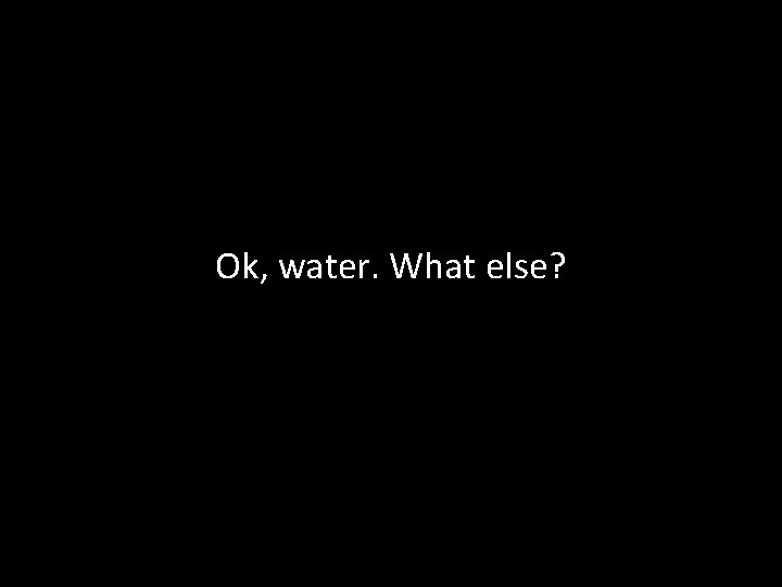 Ok, water. What else? 