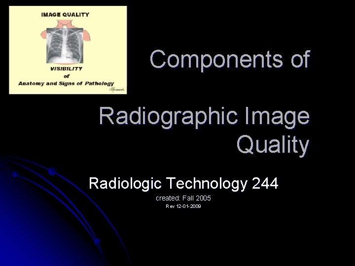 Components of Radiographic Image Quality Radiologic Technology 244 created: Fall 2005 Rev 12 -01 Components of Radiographic Image Quality Radiologic Technology 244 created: Fall 2005 Rev 12 -01