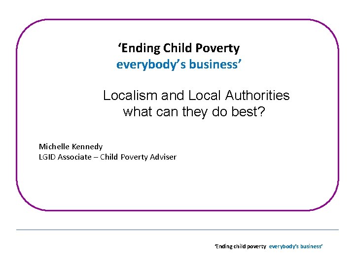 ‘Ending Child Poverty everybody’s business’ Localism and Local Authorities what can they do best?