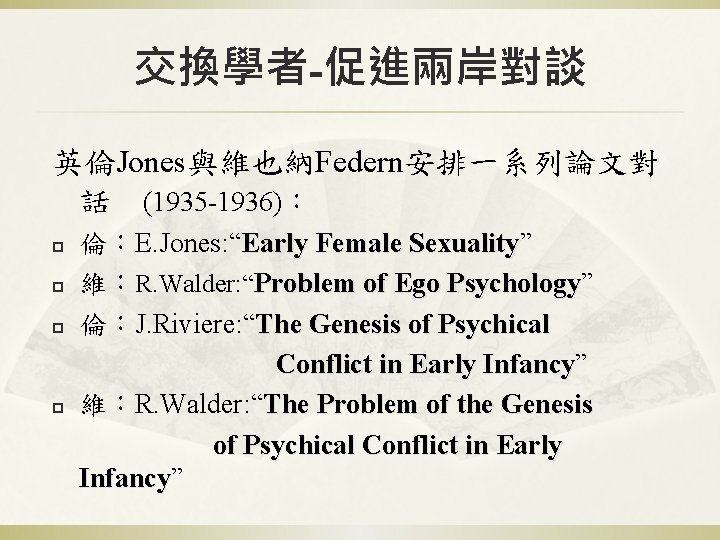 交換學者-促進兩岸對談 英倫Jones與維也納Federn安排一系列論文對 話　(1935 -1936)： 倫：E. Jones: “Early Female Sexuality” Sexuality p 維：R. Walder: “Problem