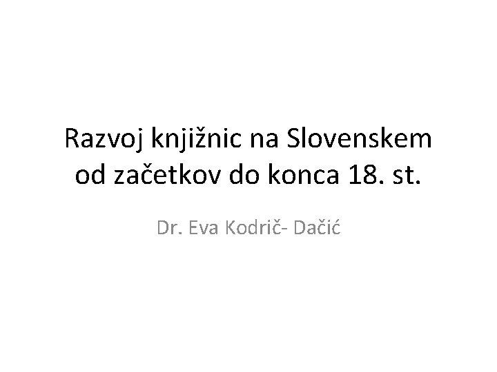 Razvoj knjižnic na Slovenskem od začetkov do konca 18. st. Dr. Eva Kodrič- Dačić
