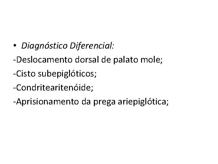  • Diagnóstico Diferencial: -Deslocamento dorsal de palato mole; -Cisto subepiglóticos; -Condritearitenóide; -Aprisionamento da