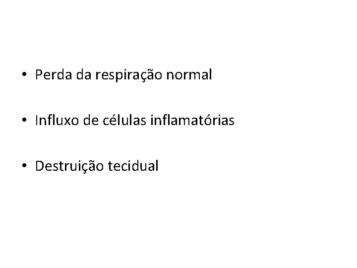  • Perda da respiração normal • Influxo de células inflamatórias • Destruição tecidual