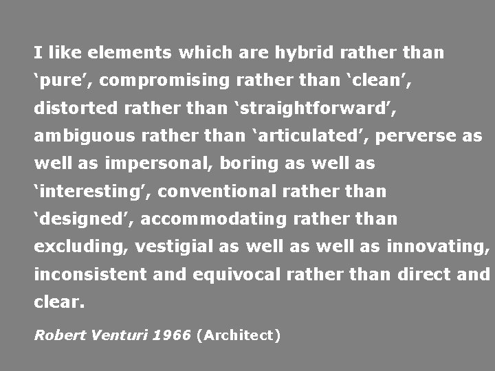 I like elements which are hybrid rather than ‘pure’, compromising rather than ‘clean’, distorted