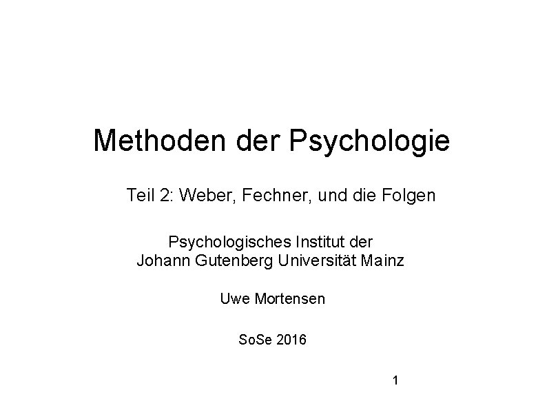 Methoden der Psychologie Teil 2: Weber, Fechner, und die Folgen Psychologisches Institut der Johann