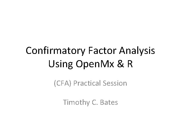 Confirmatory Factor Analysis Using Open. Mx & R (CFA) Practical Session Timothy C. Bates