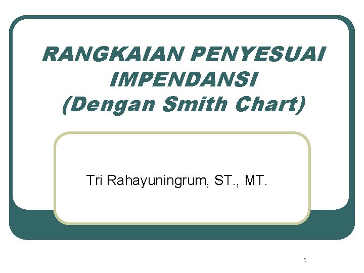 RANGKAIAN PENYESUAI IMPENDANSI (Dengan Smith Chart) Tri Rahayuningrum, ST. , MT. 1 