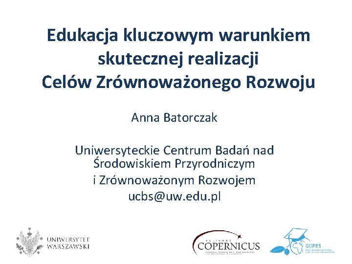 Edukacja kluczowym warunkiem skutecznej realizacji Celów Zrównoważonego Rozwoju Anna Batorczak Uniwersyteckie Centrum Badań nad