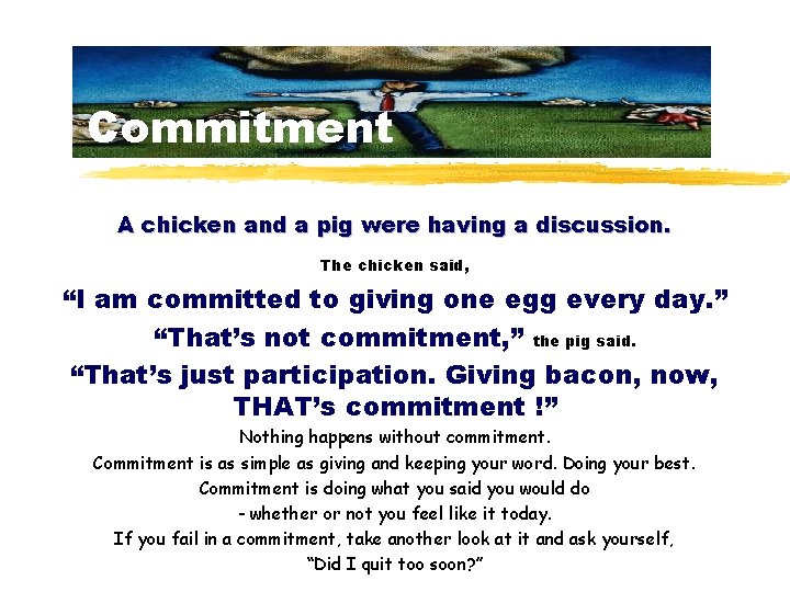 Commitment A chicken and a pig were having a discussion. The chicken said, “I