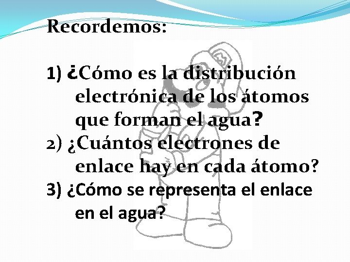 Recordemos: 1) ¿Cómo es la distribución electrónica de los átomos que forman el agua?