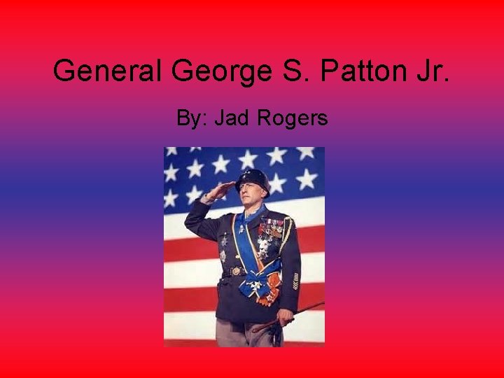 General George S. Patton Jr. By: Jad Rogers 