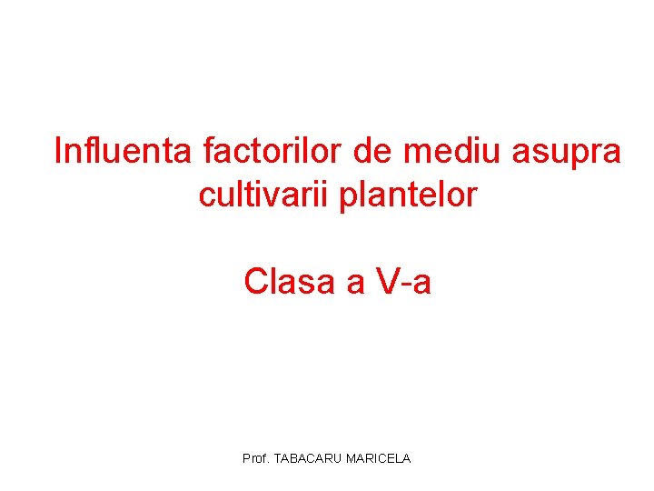 Influenta factorilor de mediu asupra cultivarii plantelor Clasa a V-a Prof. TABACARU MARICELA Influenta factorilor de mediu asupra cultivarii plantelor Clasa a V-a Prof. TABACARU MARICELA