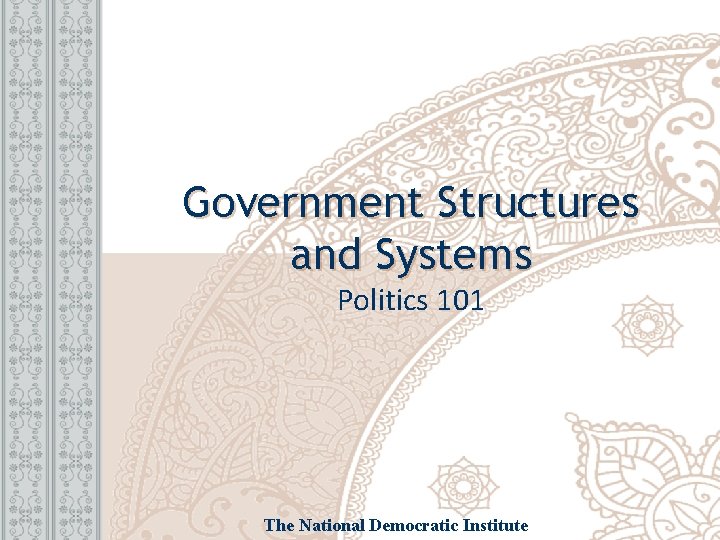 Government Structures and Systems Politics 101 The National Democratic Institute 