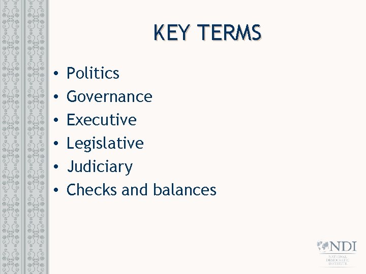 KEY TERMS • • • Politics Governance Executive Legislative Judiciary Checks and balances 