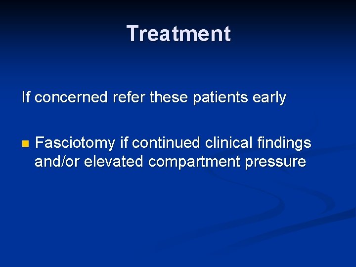Treatment If concerned refer these patients early n Fasciotomy if continued clinical findings and/or