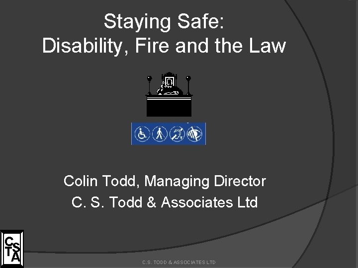 Staying Safe: Disability, Fire and the Law Colin Todd, Managing Director C. S. Todd