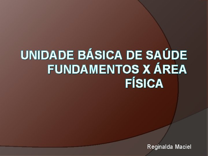 UNIDADE BÁSICA DE SAÚDE FUNDAMENTOS X ÁREA FÍSICA Reginalda Maciel 