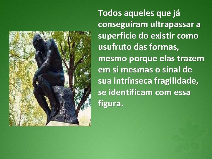 Todos aqueles que já conseguiram ultrapassar a superfície do existir como usufruto das formas,
