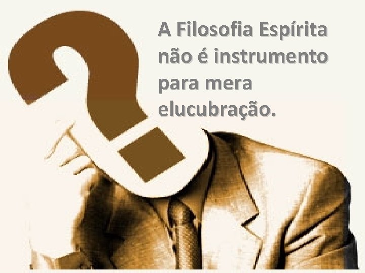 A Filosofia Espírita não é instrumento para mera elucubração. 