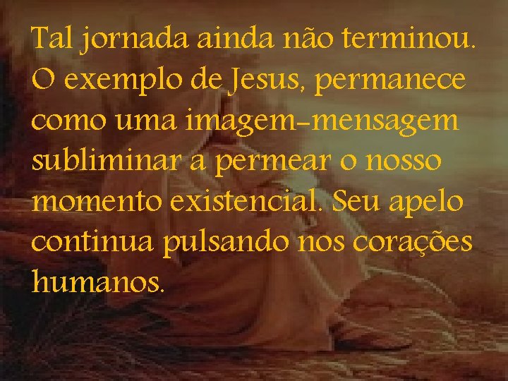 Tal jornada ainda não terminou. O exemplo de Jesus, permanece como uma imagem-mensagem subliminar