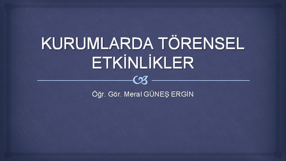 KURUMLARDA TÖRENSEL ETKİNLİKLER Öğr. Gör. Meral GÜNEŞ ERGİN 