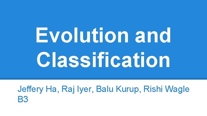 Evolution and Classification Jeffery Ha, Raj Iyer, Balu Kurup, Rishi Wagle B 3 