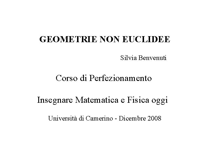 GEOMETRIE NON EUCLIDEE Silvia Benvenuti Corso di Perfezionamento Insegnare Matematica e Fisica oggi Università