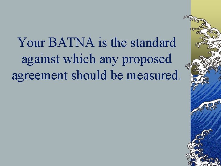 Your BATNA is the standard against which any proposed agreement should be measured. 