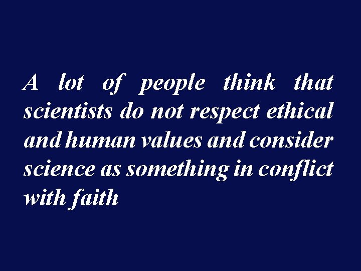 A lot of people think that scientists do not respect ethical and human values