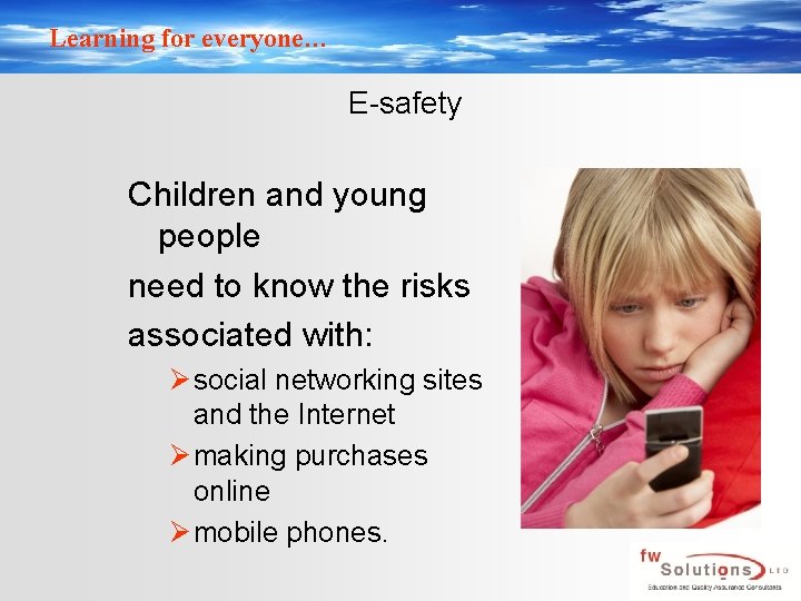 Learning for everyone… E-safety Children and young people need to know the risks associated