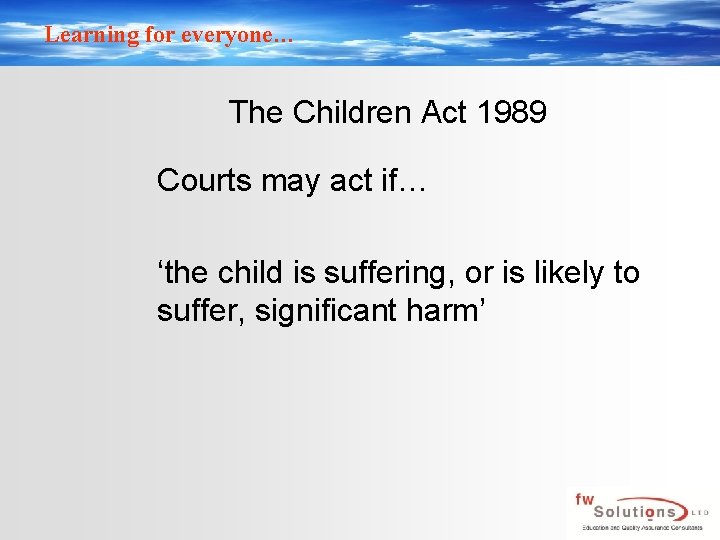 Learning for everyone… The Children Act 1989 Courts may act if… ‘the child is
