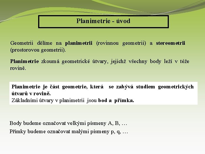 Planimetrie - úvod Geometrii dělíme na planimetrii (rovinnou geometrii) a stereometrii (prostorovou geometrii). Planimetrie