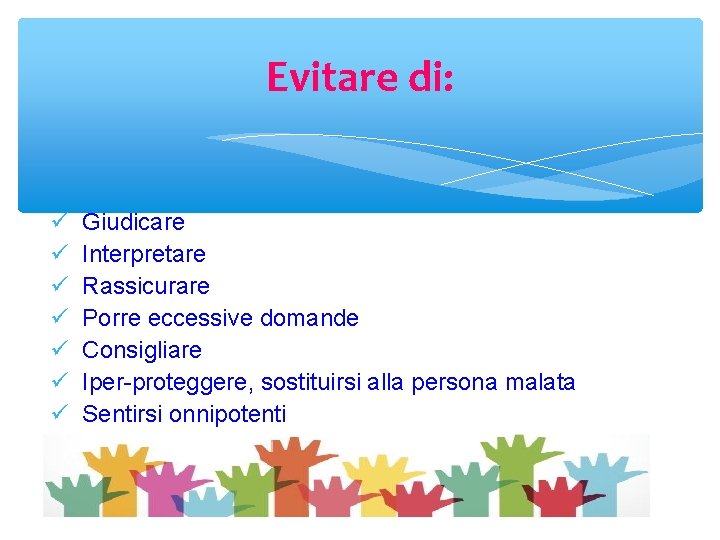 Evitare di: Giudicare Interpretare Rassicurare Porre eccessive domande Consigliare Iper-proteggere, sostituirsi alla persona malata