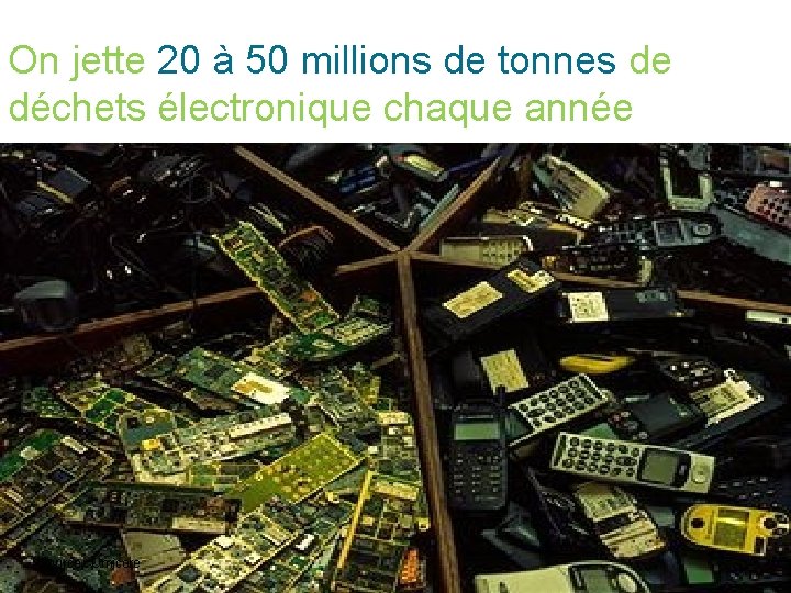 On jette 20 à 50 millions de tonnes de déchets électronique chaque année Source