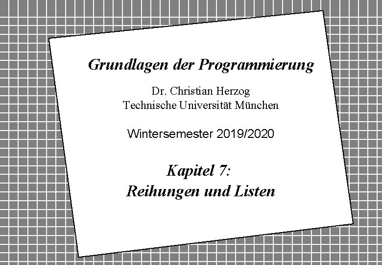Grundlagen der Programmierung Dr. Christian Herzog Technische Universität München Wintersemester 2019/2020 Kapitel 7: Reihungen