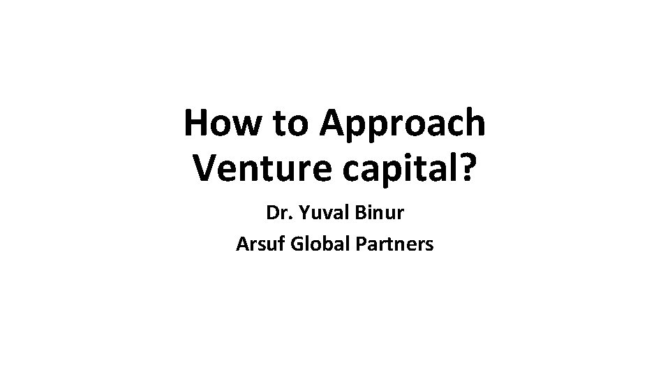How to Approach Venture capital? Dr. Yuval Binur Arsuf Global Partners 