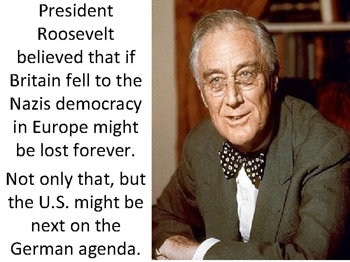 President Roosevelt believed that if Britain fell to the Nazis democracy in Europe might