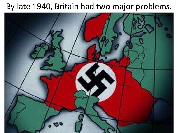 By late 1940, Britain had two major problems. 