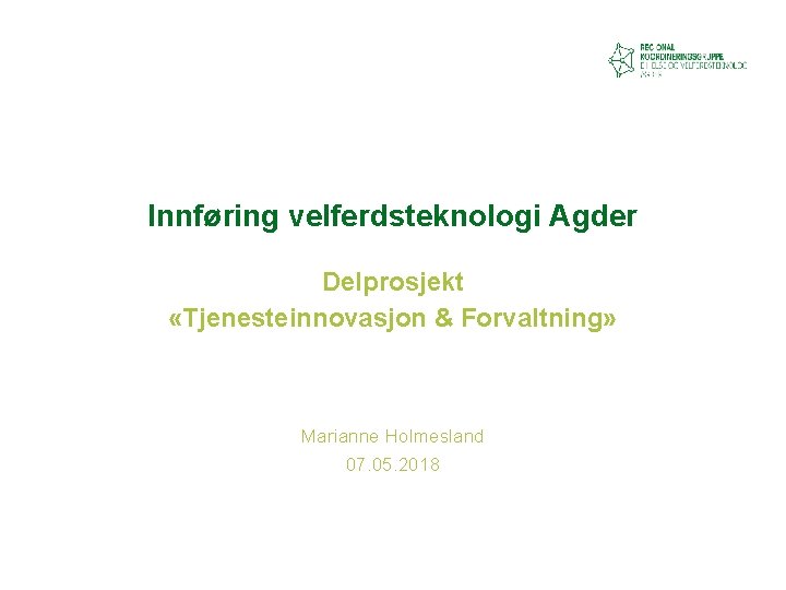 Innføring velferdsteknologi Agder Delprosjekt «Tjenesteinnovasjon & Forvaltning» Marianne Holmesland 07. 05. 2018 