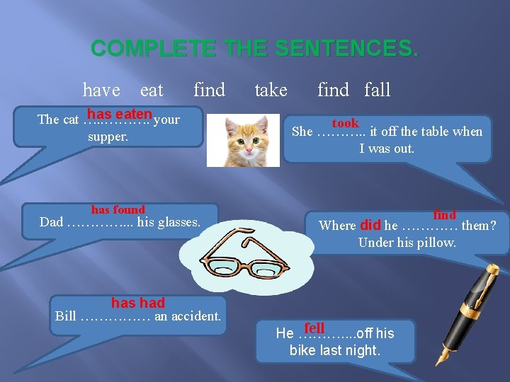 COMPLETE THE SENTENCES. have eat find has eaten your The cat …. . ……….