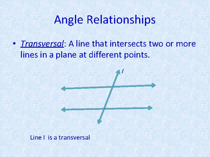 Angle Relationships • Transversal: A line that intersects two or more lines in a