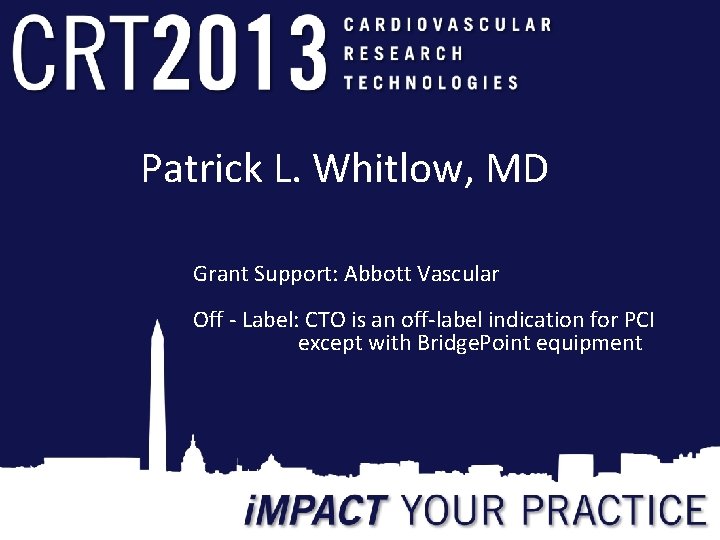 Patrick L. Whitlow, MD Grant Support: Abbott Vascular Off - Label: CTO is an