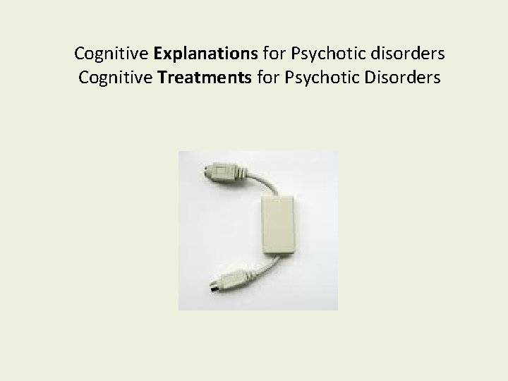 Cognitive Explanations for Psychotic disorders Cognitive Treatments for Psychotic Disorders 